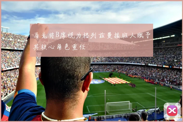 马竞将B席视为格列兹曼接班人赋予其核心角色重任