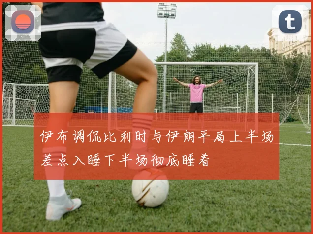 伊布调侃比利时与伊朗平局上半场差点入睡下半场彻底睡着