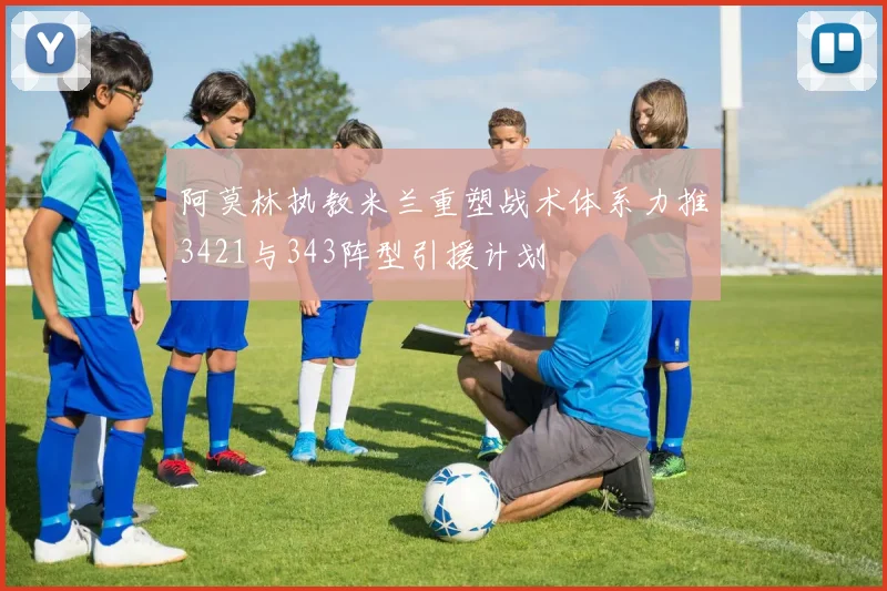 阿莫林执教米兰重塑战术体系力推3421与343阵型引援计划