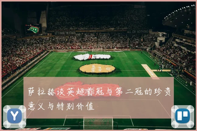 萨拉赫谈英超首冠与第二冠的珍贵意义与特别价值