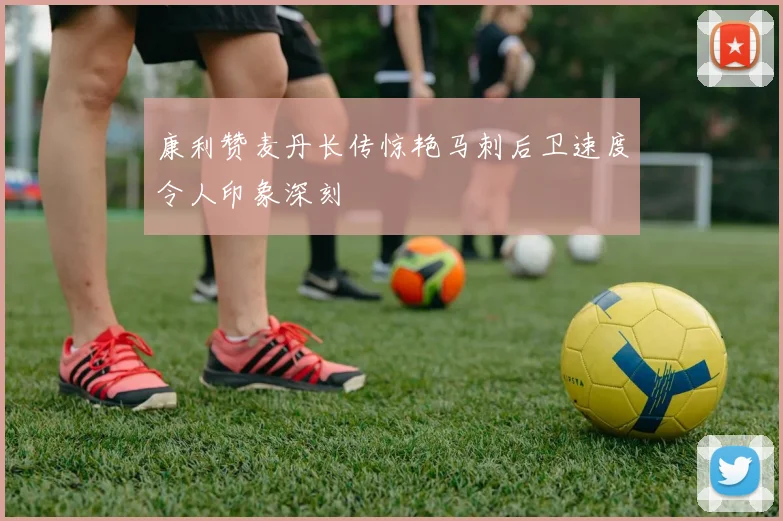 康利赞麦丹长传惊艳马刺后卫速度令人印象深刻
