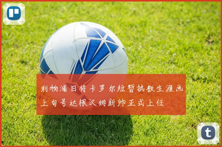 利物浦旧将卡罗尔短暂执教生涯画上句号达根汉姆新帅正式上任