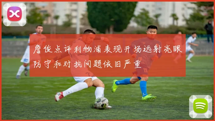 詹俊点评利物浦表现开场远射亮眼防守和对抗问题依旧严重