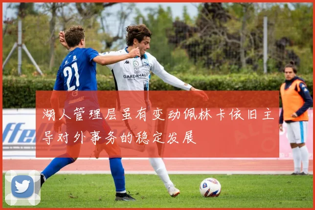 湖人管理层虽有变动佩林卡依旧主导对外事务的稳定发展