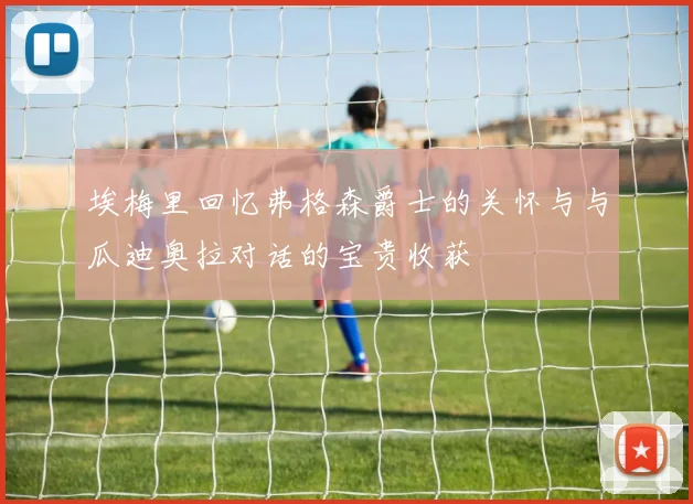 埃梅里回忆弗格森爵士的关怀与与瓜迪奥拉对话的宝贵收获