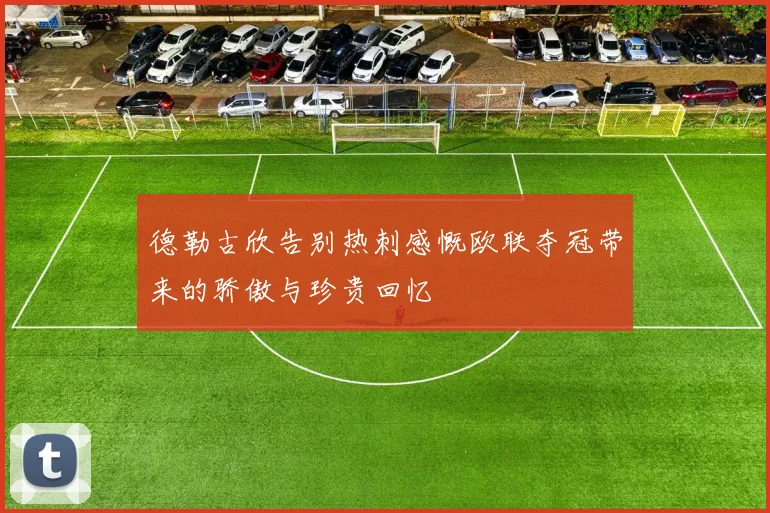 德勒古欣告别热刺感慨欧联夺冠带来的骄傲与珍贵回忆