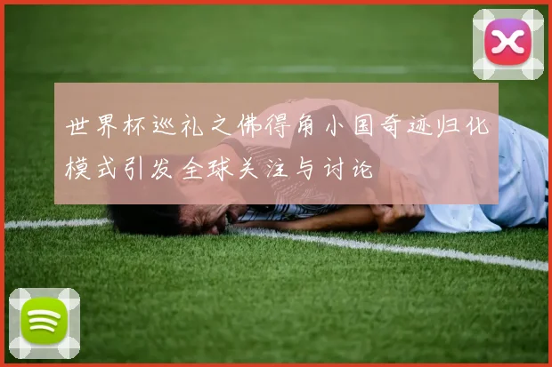 世界杯巡礼之佛得角小国奇迹归化模式引发全球关注与讨论