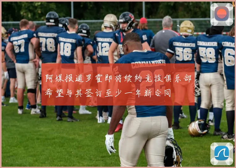 阿媒报道罗霍即将续约竞技俱乐部希望与其签订至少一年新合同